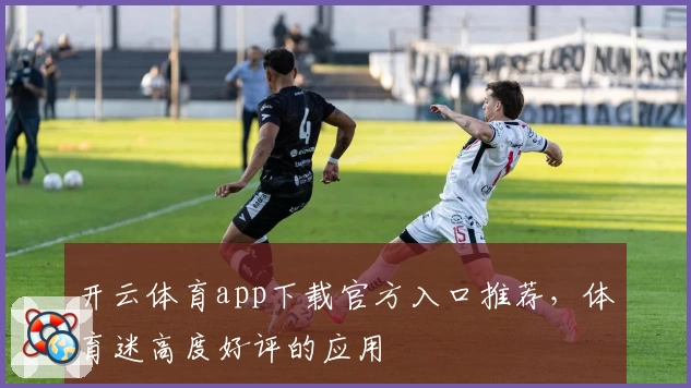 开云体育app下载官方入口推荐，体育迷高度好评的应用