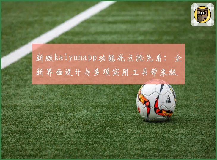 新版kaiyunapp功能亮点抢先看:全新界面设计与多项实用工具带来极致使用体验