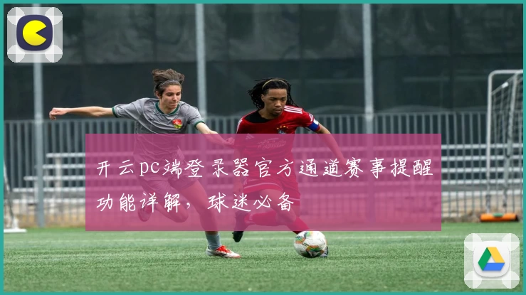 开云pc端登录器官方通道赛事提醒功能详解，球迷必备
