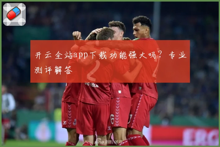 开云全站app下载功能强大吗？专业测评解答
