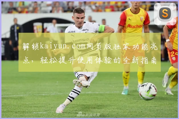 解锁kaiyun.com网页版独家功能亮点，轻松提升使用体验的全新指南