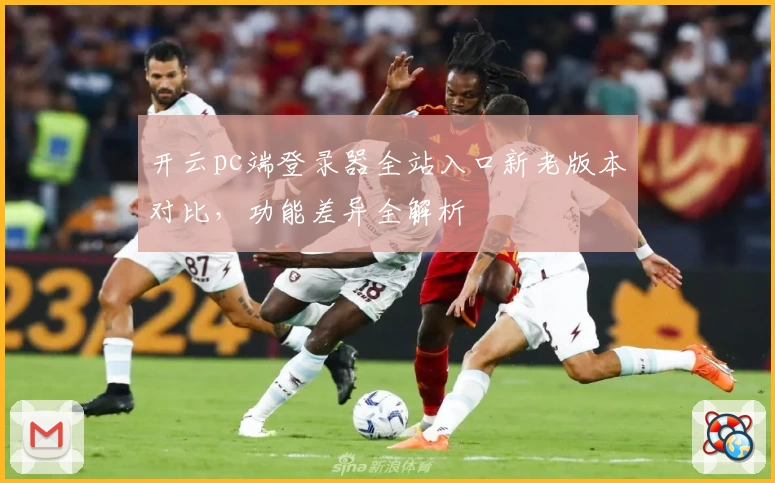 开云pc端登录器全站入口新老版本对比，功能差异全解析