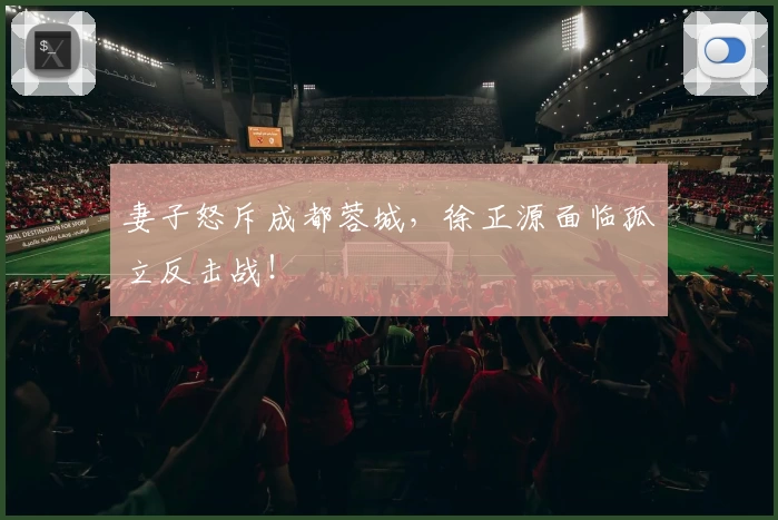 妻子怒斥成都蓉城，徐正源面临孤立反击战！