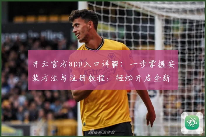 开云官方app入口详解：一步掌握安装方法与注册教程，轻松开启全新体验