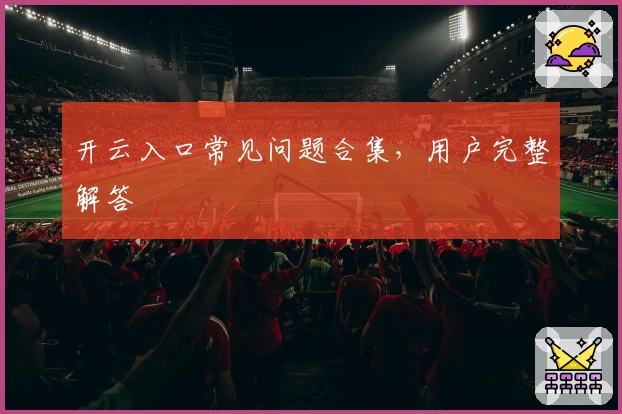 开云入口常见问题合集，用户完整解答