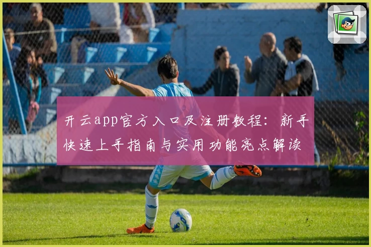 开云app官方入口及注册教程：新手快速上手指南与实用功能亮点解读