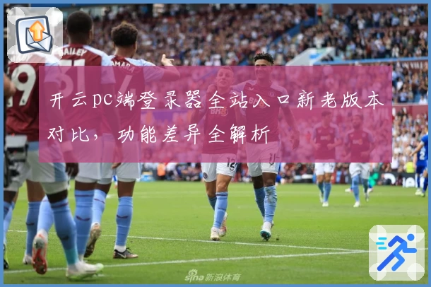 开云pc端登录器全站入口新老版本对比，功能差异全解析