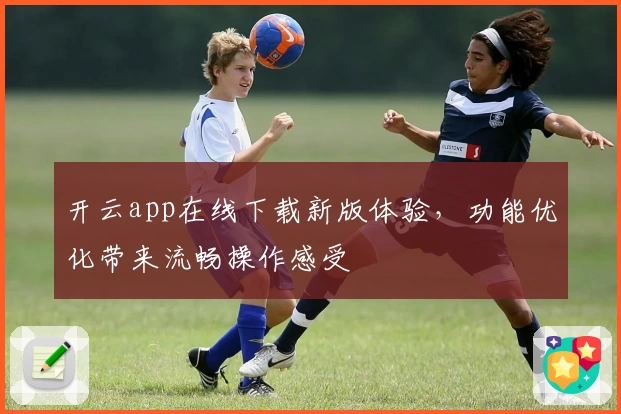 开云app在线下载新版体验，功能优化带来流畅操作感受