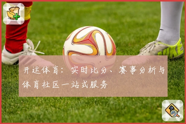 开运体育：实时比分、赛事分析与体育社区一站式服务