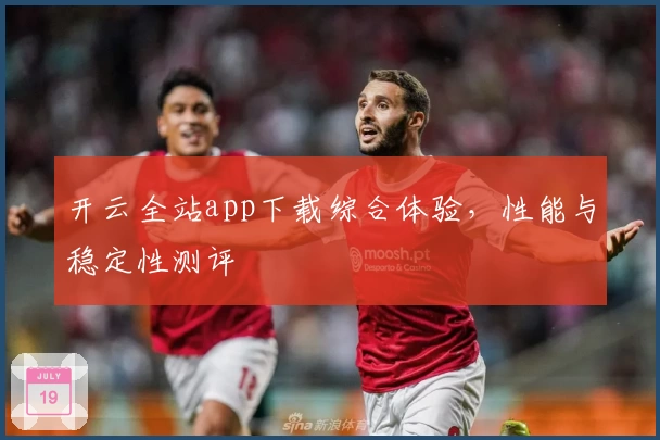 开云全站app下载综合体验，性能与稳定性测评