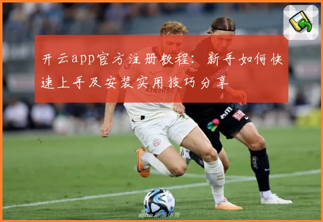 开云app官方注册教程:新手如何快速上手及安装实用技巧分享