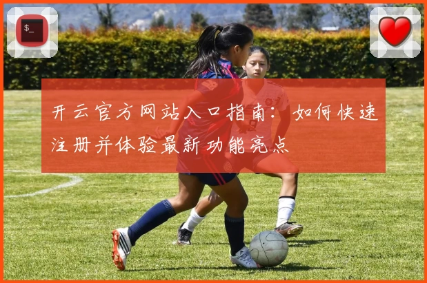 开云官方网站入口指南：如何快速注册并体验最新功能亮点