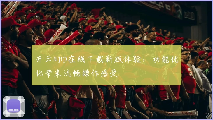 开云app在线下载新版体验，功能优化带来流畅操作感受